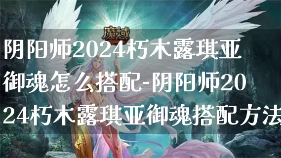 阴阳师2024朽木露琪亚御魂怎么搭配-阴阳师2024朽木露琪亚御魂搭配方法介绍攻略_https://www.78xz.com_游戏攻略_第1张